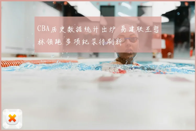 CBA历史数据统计出炉 易建联王哲林领跑 多项纪录待刷新