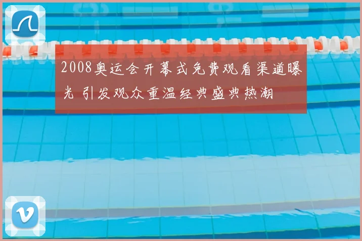 2008奥运会开幕式免费观看渠道曝光 引发观众重温经典盛典热潮