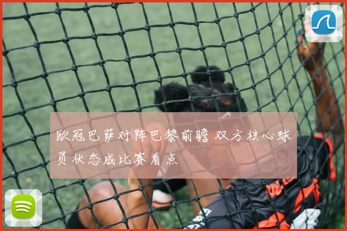 欧冠巴萨对阵巴黎前瞻 双方核心球员状态成比赛看点