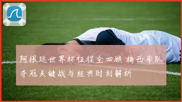 阿根廷世界杯征程全回顾 梅西率队夺冠关键战与经典时刻解析