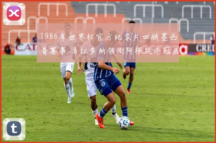 1986年世界杯官方纪录片回顾墨西哥赛事 马拉多纳领衔阿根廷夺冠历程曝光
