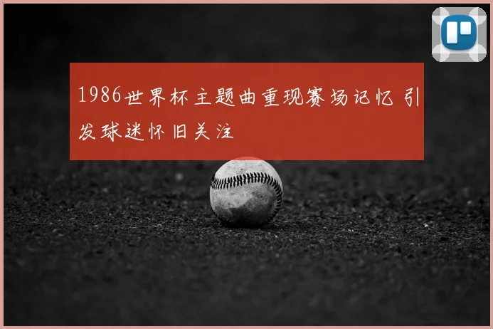 1986世界杯主题曲重现赛场记忆 引发球迷怀旧关注