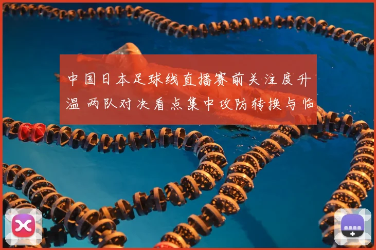 中国日本足球线直播赛前关注度升温 两队对决看点集中攻防转换与临场发挥