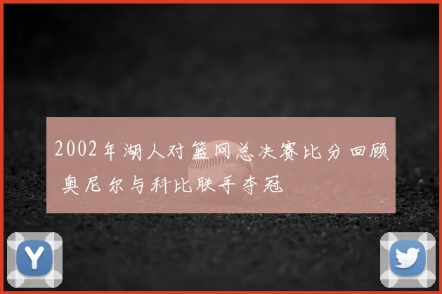 2002年湖人对篮网总决赛比分回顾 奥尼尔与科比联手夺冠