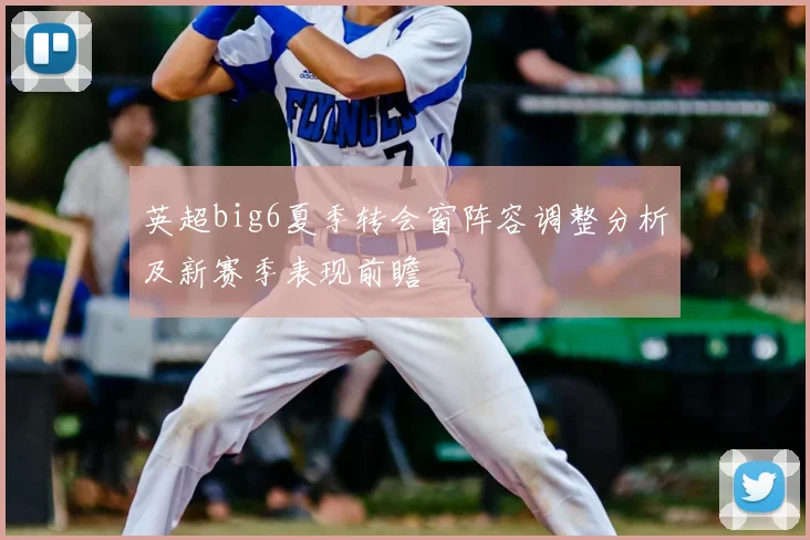 英超big6夏季转会窗阵容调整分析及新赛季表现前瞻