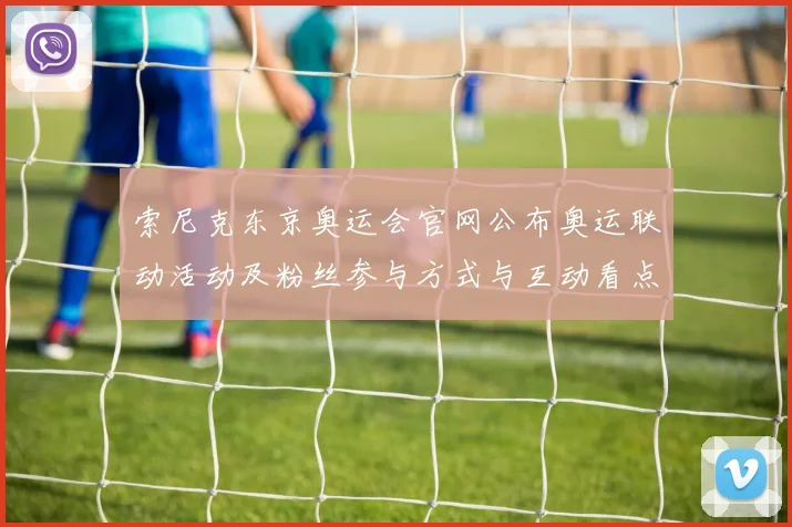 索尼克东京奥运会官网公布奥运联动活动及粉丝参与方式与互动看点