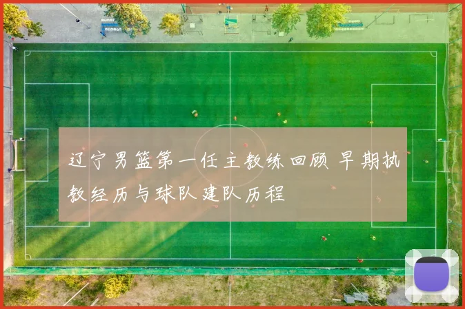 辽宁男篮第一任主教练回顾 早期执教经历与球队建队历程