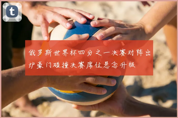 俄罗斯世界杯四分之一决赛对阵出炉豪门碰撞决赛席位悬念升级