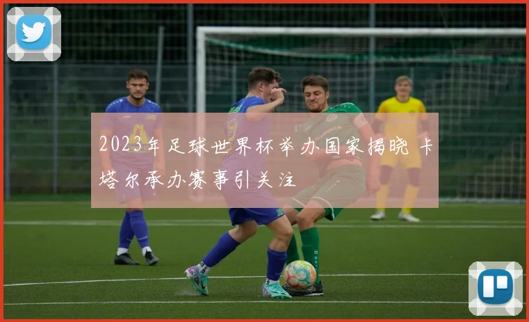 2023年足球世界杯举办国家揭晓 卡塔尔承办赛事引关注