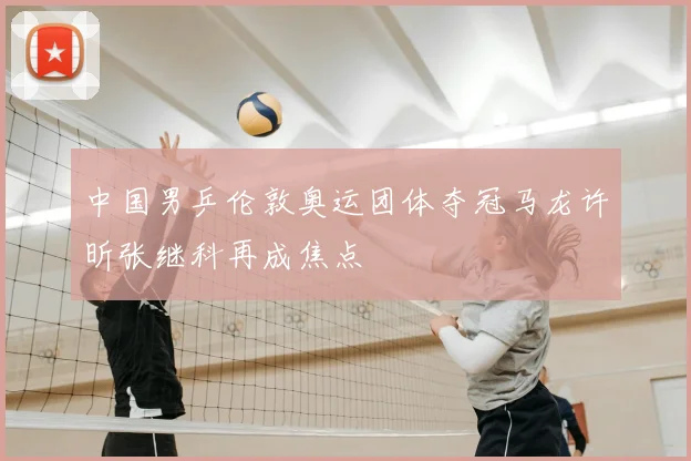 中国男乒伦敦奥运团体夺冠马龙许昕张继科再成焦点