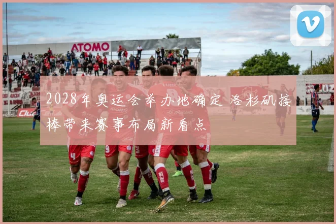 2028年奥运会举办地确定 洛杉矶接棒带来赛事布局新看点