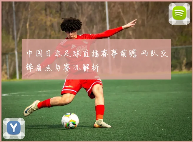 中国日本足球直播赛事前瞻 两队交锋看点与赛况解析