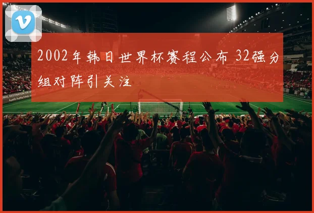 2002年韩日世界杯赛程公布 32强分组对阵引关注