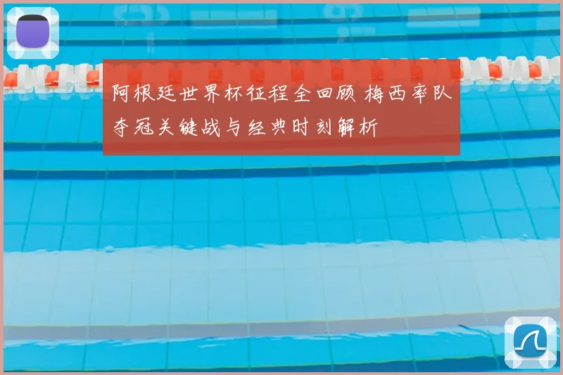 阿根廷世界杯征程全回顾 梅西率队夺冠关键战与经典时刻解析