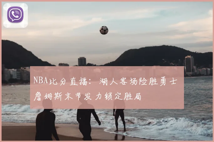 NBA比分直播：湖人客场险胜勇士 詹姆斯末节发力锁定胜局