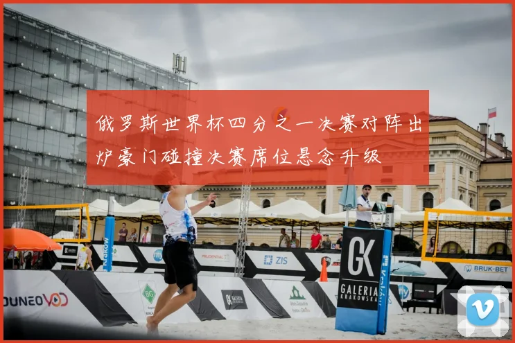 俄罗斯世界杯四分之一决赛对阵出炉豪门碰撞决赛席位悬念升级