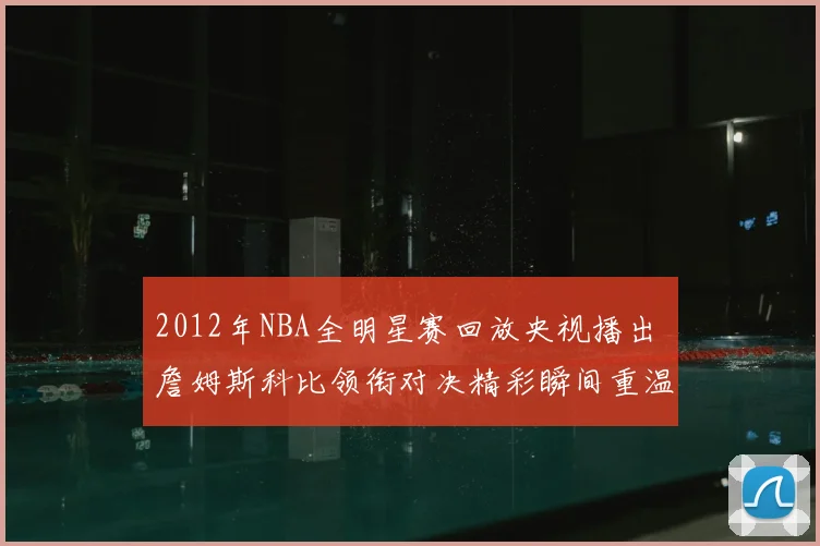 2012年NBA全明星赛回放央视播出 詹姆斯科比领衔对决精彩瞬间重温