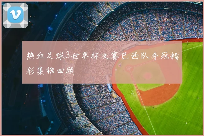 热血足球3世界杯决赛巴西队夺冠精彩集锦回顾