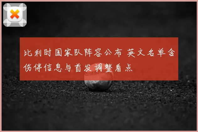 比利时国家队阵容公布 英文名单含伤停信息与首发调整看点