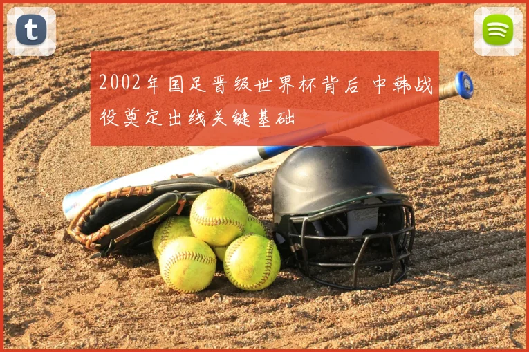 2002年国足晋级世界杯背后 中韩战役奠定出线关键基础