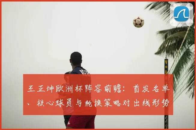 王正坤欧洲杯阵容前瞻：首发名单、核心球员与轮换策略对出线形势影响