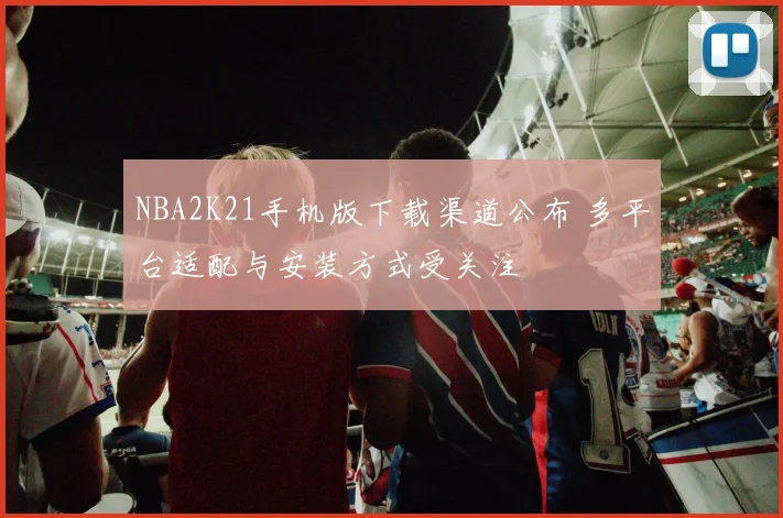 NBA2K21手机版下载渠道公布 多平台适配与安装方式受关注