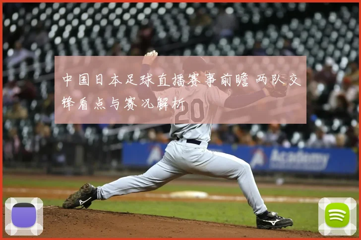 中国日本足球直播赛事前瞻 两队交锋看点与赛况解析