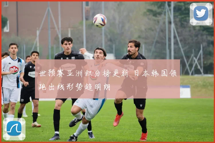 世预赛亚洲积分榜更新 日本韩国领跑出线形势趋明朗