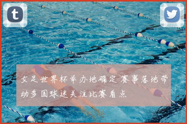 女足世界杯举办地确定 赛事落地带动多国球迷关注比赛看点
