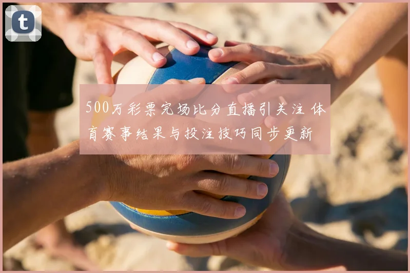 500万彩票完场比分直播引关注 体育赛事结果与投注技巧同步更新