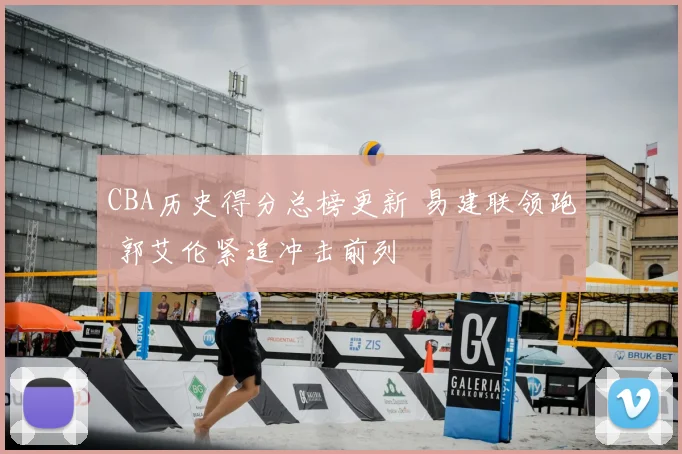 CBA历史得分总榜更新 易建联领跑 郭艾伦紧追冲击前列