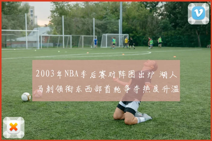2003年NBA季后赛对阵图出炉 湖人马刺领衔东西部首轮争夺热度升温