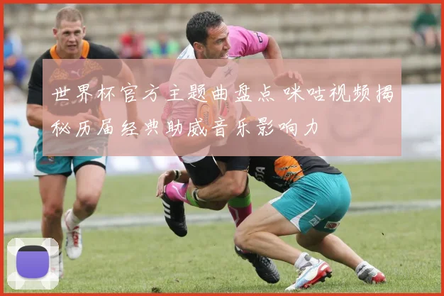 世界杯官方主题曲盘点 咪咕视频揭秘历届经典助威音乐影响力