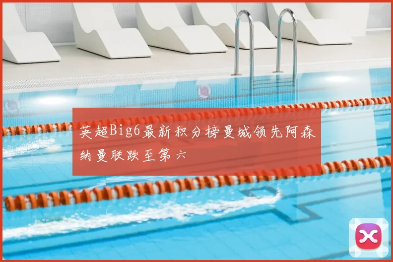 英超Big6最新积分榜曼城领先阿森纳曼联跌至第六