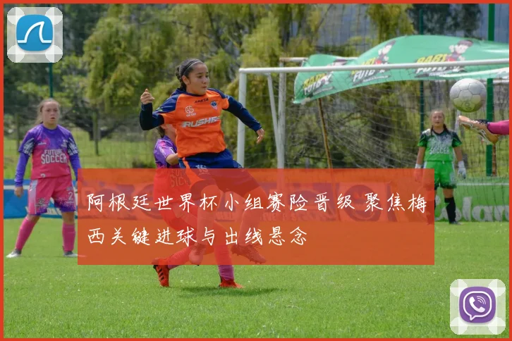 阿根廷世界杯小组赛险晋级 聚焦梅西关键进球与出线悬念