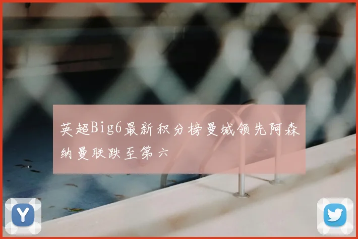 英超Big6最新积分榜曼城领先阿森纳曼联跌至第六