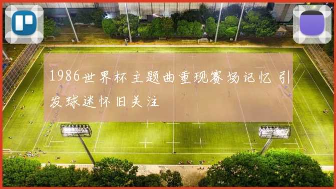 1986世界杯主题曲重现赛场记忆 引发球迷怀旧关注