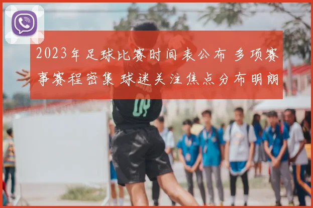 2023年足球比赛时间表公布 多项赛事赛程密集 球迷关注焦点分布明朗