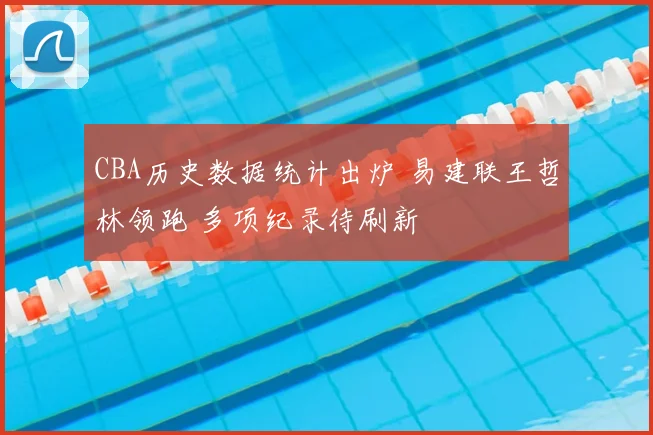 CBA历史数据统计出炉 易建联王哲林领跑 多项纪录待刷新