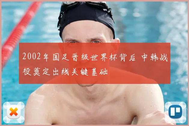 2002年国足晋级世界杯背后 中韩战役奠定出线关键基础
