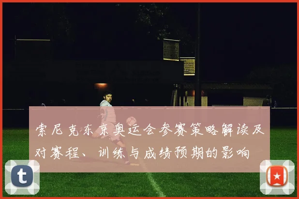 索尼克东京奥运会参赛策略解读及对赛程、训练与成绩预期的影响