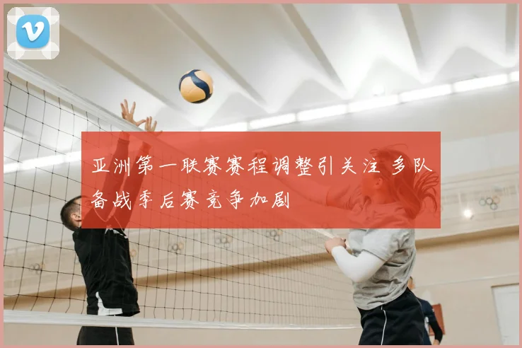 亚洲第一联赛赛程调整引关注 多队备战季后赛竞争加剧
