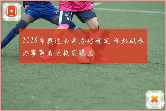 2028年奥运会举办地确定 洛杉矶承办赛事看点提前曝光