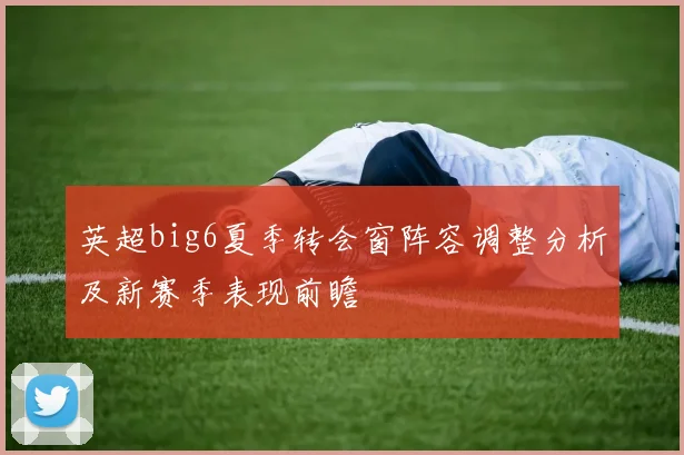 英超big6夏季转会窗阵容调整分析及新赛季表现前瞻