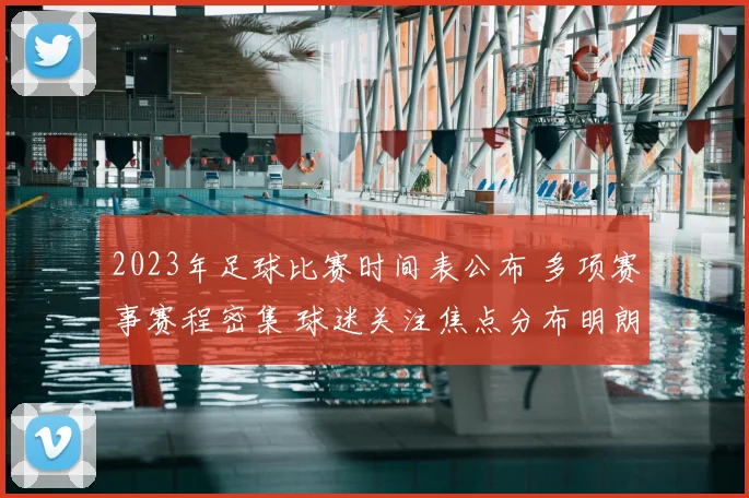 2023年足球比赛时间表公布 多项赛事赛程密集 球迷关注焦点分布明朗