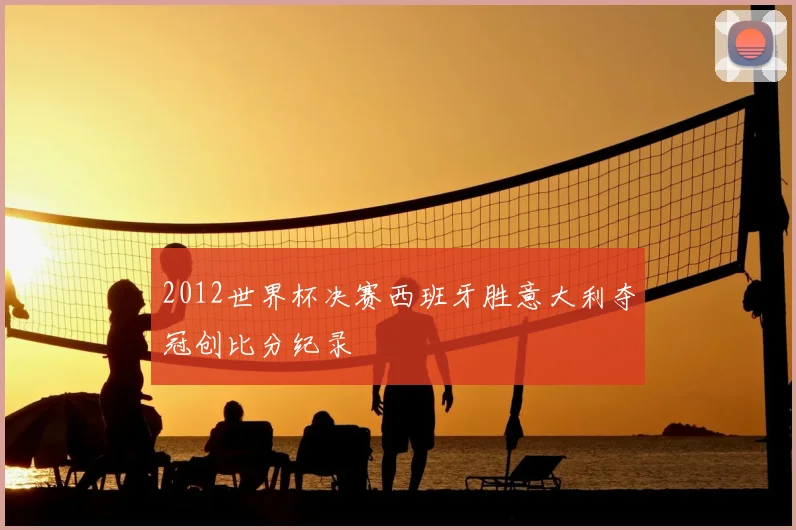 2012世界杯决赛西班牙胜意大利夺冠创比分纪录