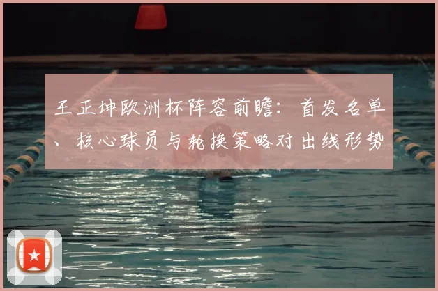 王正坤欧洲杯阵容前瞻：首发名单、核心球员与轮换策略对出线形势影响