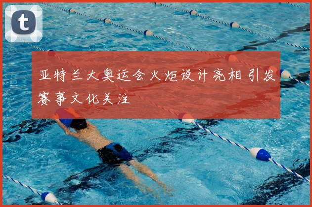 亚特兰大奥运会火炬设计亮相 引发赛事文化关注