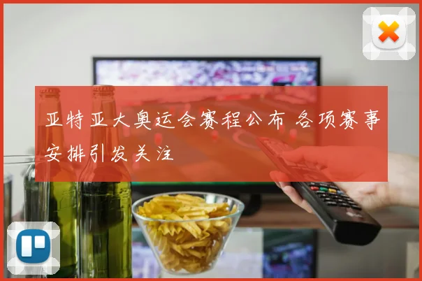 亚特亚大奥运会赛程公布 各项赛事安排引发关注