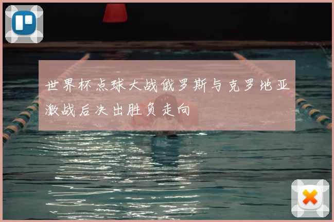 世界杯点球大战俄罗斯与克罗地亚激战后决出胜负走向